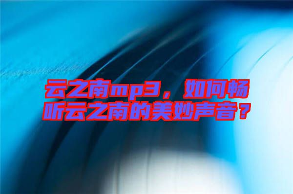 云之南mp3，如何暢聽云之南的美妙聲音？