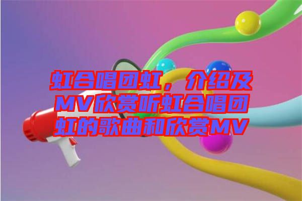 虹合唱團虹，介紹及MV欣賞聽虹合唱團虹的歌曲和欣賞MV