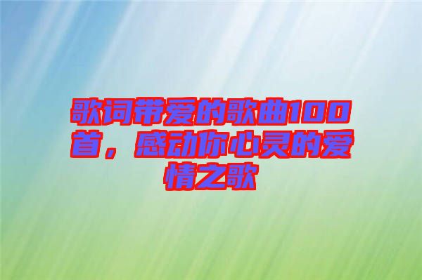 歌詞帶愛的歌曲100首，感動(dòng)你心靈的愛情之歌