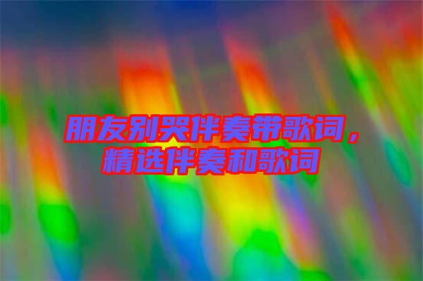 朋友別哭伴奏帶歌詞，精選伴奏和歌詞