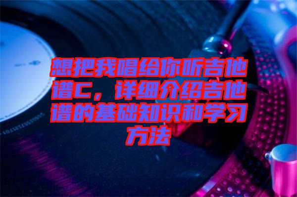 想把我唱給你聽吉他譜C，詳細介紹吉他譜的基礎知識和學習方法