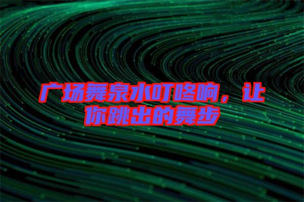 廣場舞泉水叮咚響，讓你跳出的舞步