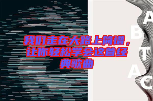 我們走在大路上簡譜，讓你輕松學會這首經典歌曲