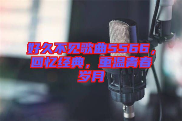 好久不見歌曲5566，回憶經(jīng)典，重溫青春歲月