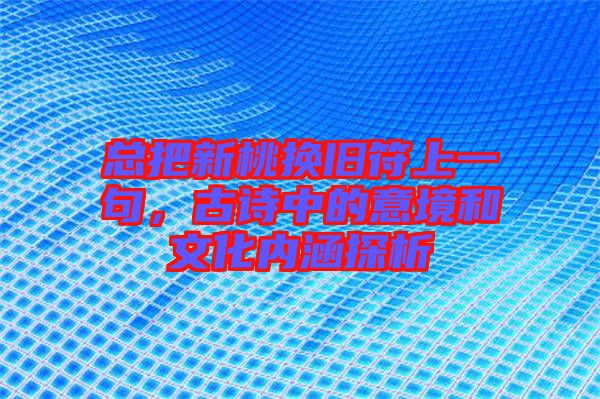 總把新桃換舊符上一句，古詩中的意境和文化內(nèi)涵探析