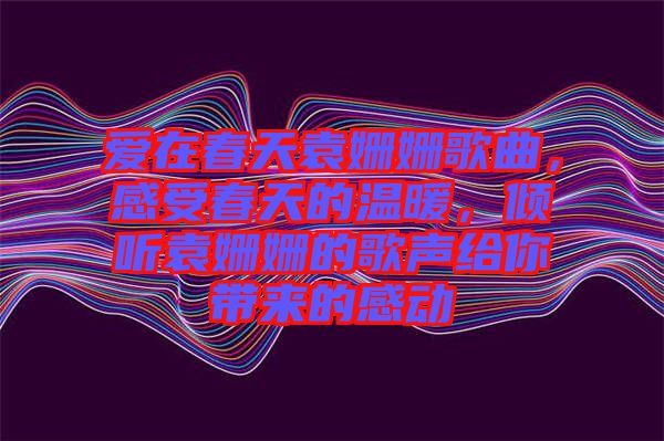 愛在春天袁姍姍歌曲，感受春天的溫暖，傾聽袁姍姍的歌聲給你帶來的感動(dòng)