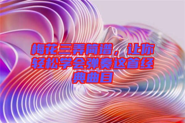 梅花三弄簡譜，讓你輕松學會彈奏這首經典曲目