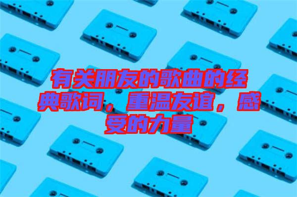 有關(guān)朋友的歌曲的經(jīng)典歌詞，重溫友誼，感受的力量