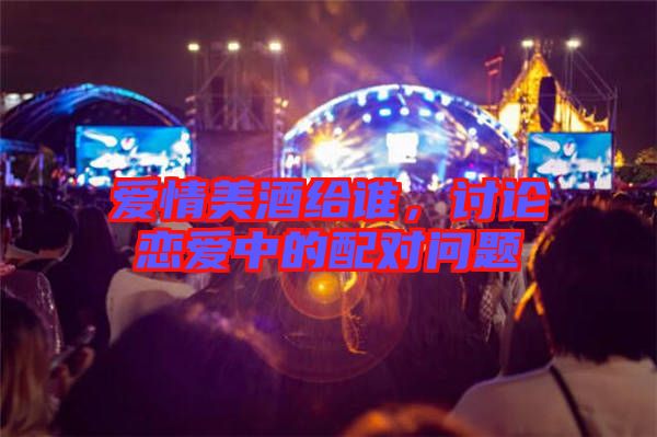 愛情美酒給誰，討論戀愛中的配對問題