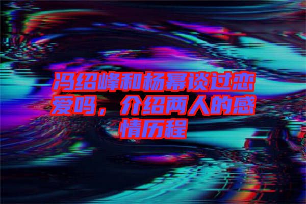 馮紹峰和楊冪談過(guò)戀愛嗎，介紹兩人的感情歷程