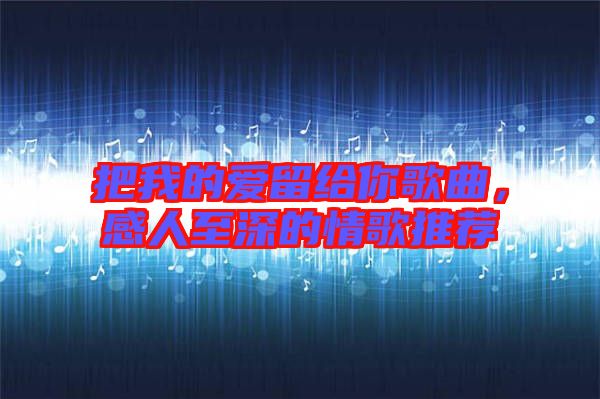 把我的愛留給你歌曲，感人至深的情歌推薦