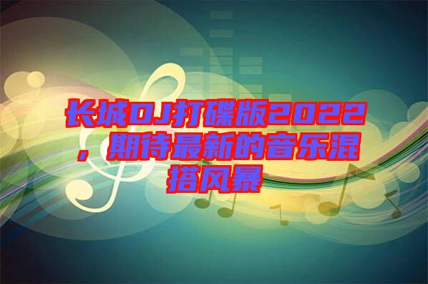 長城DJ打碟版2022，期待最新的音樂混搭風(fēng)暴
