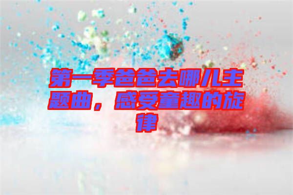 第一季爸爸去哪兒主題曲，感受童趣的旋律