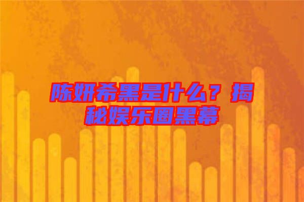 陳妍希黑是什么？揭秘娛樂(lè)圈黑幕