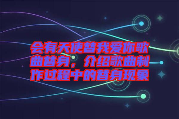 會有天使替我愛你歌曲替身，介紹歌曲制作過程中的替身現(xiàn)象