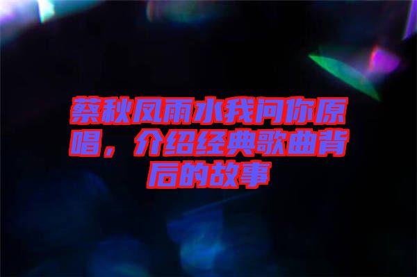 蔡秋鳳雨水我問(wèn)你原唱，介紹經(jīng)典歌曲背后的故事