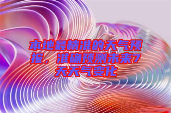 本地最精準(zhǔn)的天氣預(yù)報，準(zhǔn)確預(yù)測未來7天天氣變化