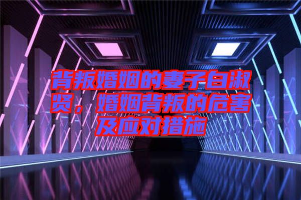 背叛婚姻的妻子白淑賢，婚姻背叛的危害及應(yīng)對措施
