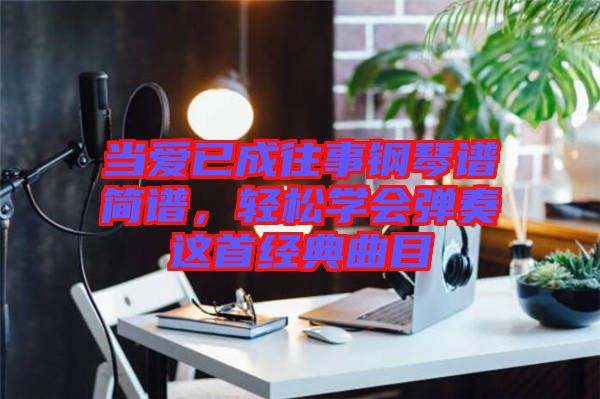 當(dāng)愛(ài)已成往事鋼琴譜簡(jiǎn)譜，輕松學(xué)會(huì)彈奏這首經(jīng)典曲目