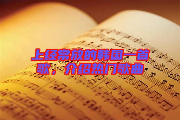 上經(jīng)常放的韓國一首歌，介紹熱門歌曲