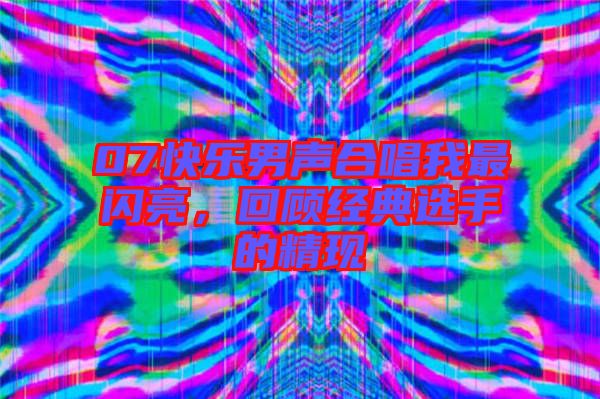 07快樂男聲合唱我最閃亮，回顧經(jīng)典選手的精現(xiàn)