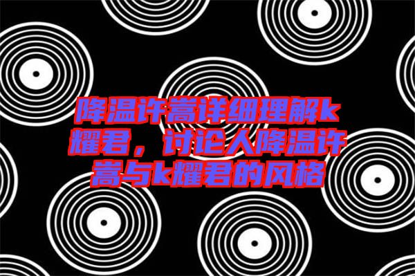 降溫許嵩詳細(xì)理解k耀君，討論人降溫許嵩與k耀君的風(fēng)格