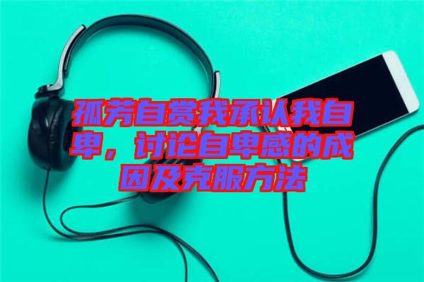 孤芳自賞我承認(rèn)我自卑，討論自卑感的成因及克服方法