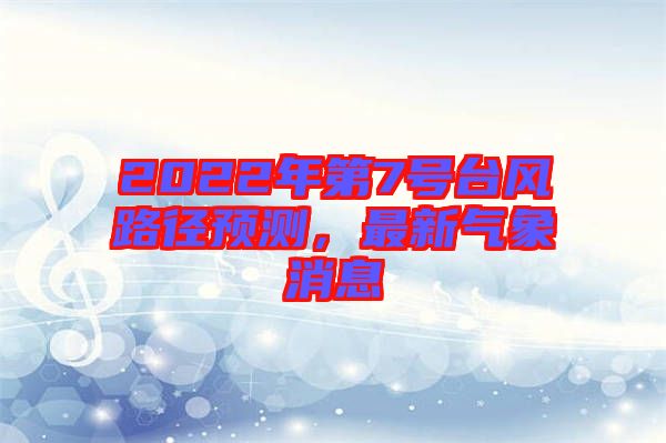 2022年第7號(hào)臺(tái)風(fēng)路徑預(yù)測(cè)，最新氣象消息