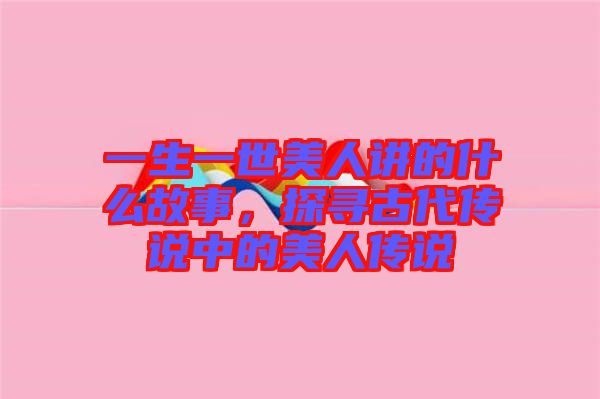 一生一世美人講的什么故事，探尋古代傳說中的美人傳說