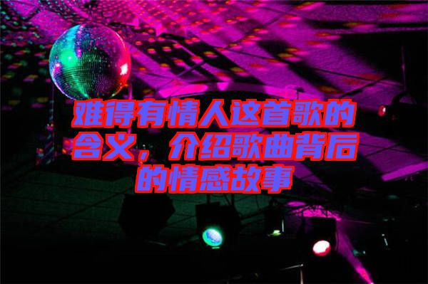 難得有情人這首歌的含義，介紹歌曲背后的情感故事