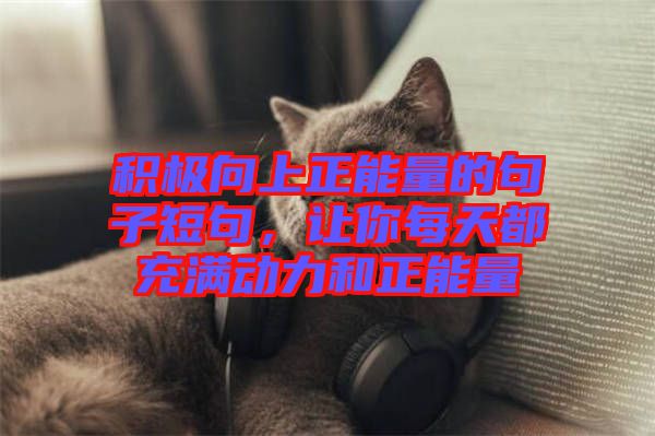 積極向上正能量的句子短句，讓你每天都充滿(mǎn)動(dòng)力和正能量