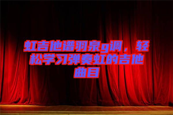 虹吉他譜羽泉g調(diào)，輕松學(xué)習(xí)彈奏虹的吉他曲目