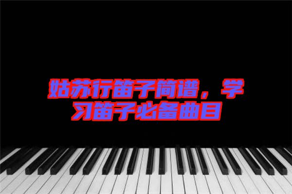 姑蘇行笛子簡譜，學習笛子必備曲目