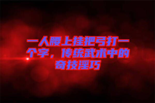 一人腰上掛把弓打一個(gè)字，傳統(tǒng)武術(shù)中的奇技淫巧