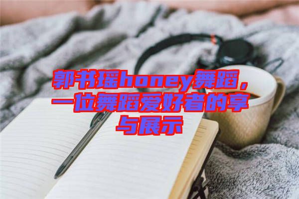 郭書瑤honey舞蹈，一位舞蹈愛好者的享與展示
