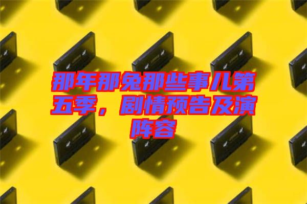 那年那兔那些事兒第五季，劇情預(yù)告及演陣容