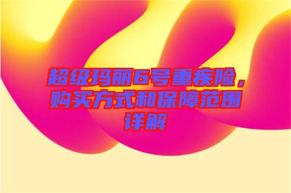 超級瑪麗6號重疾險(xiǎn)，購買方式和保障范圍詳解