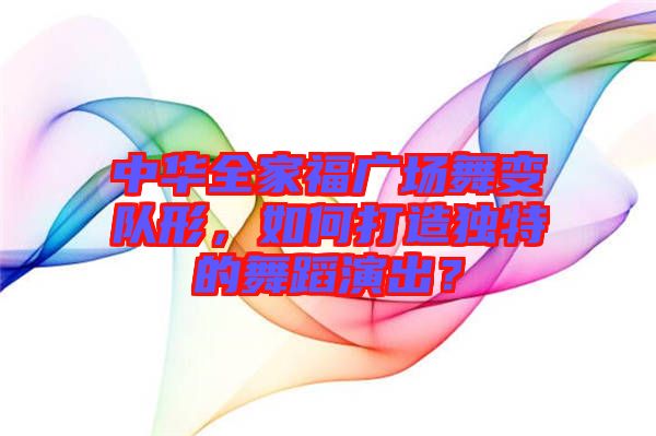 中華全家福廣場舞變隊形，如何打造獨特的舞蹈演出？