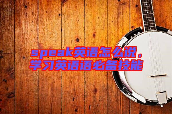 speak英語怎么說，學(xué)習(xí)英語語必備技能