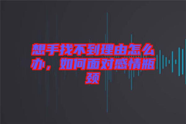 想手找不到理由怎么辦，如何面對(duì)感情瓶頸
