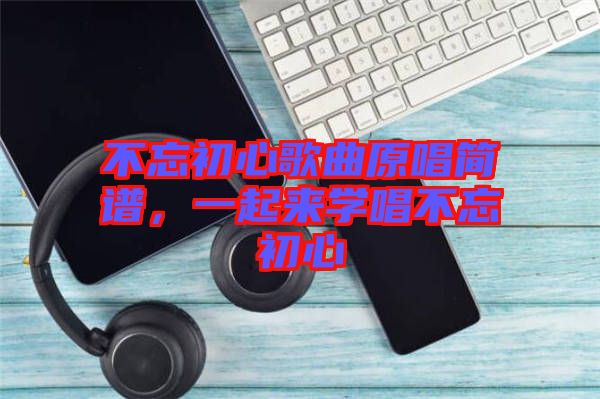 不忘初心歌曲原唱簡譜，一起來學唱不忘初心