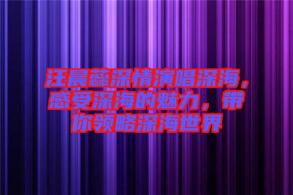 汪晨蕊深情演唱深海，感受深海的魅力，帶你領(lǐng)略深海世界