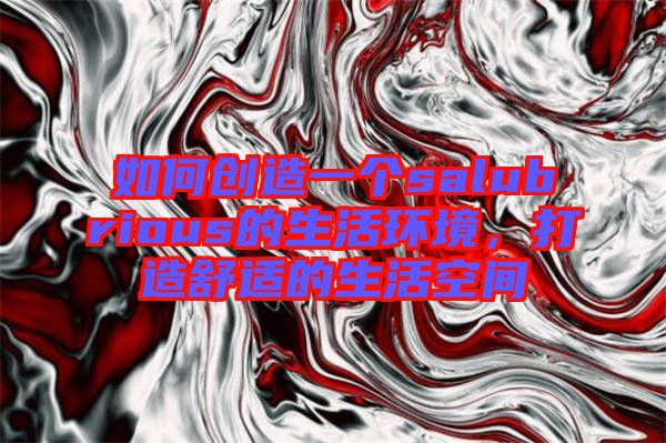 如何創(chuàng)造一個salubrious的生活環(huán)境，打造舒適的生活空間