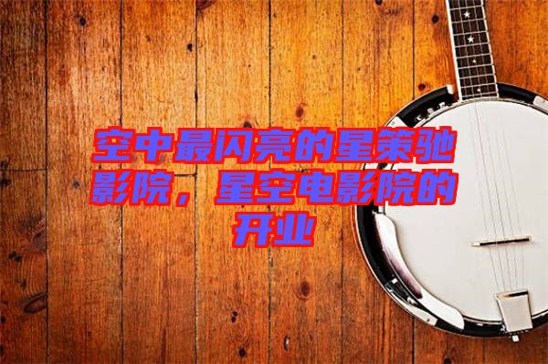 空中最閃亮的星策馳影院，星空電影院的開業(yè)