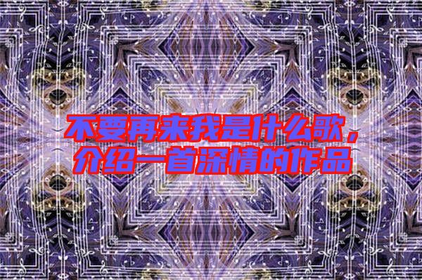 不要再來我是什么歌，介紹一首深情的作品