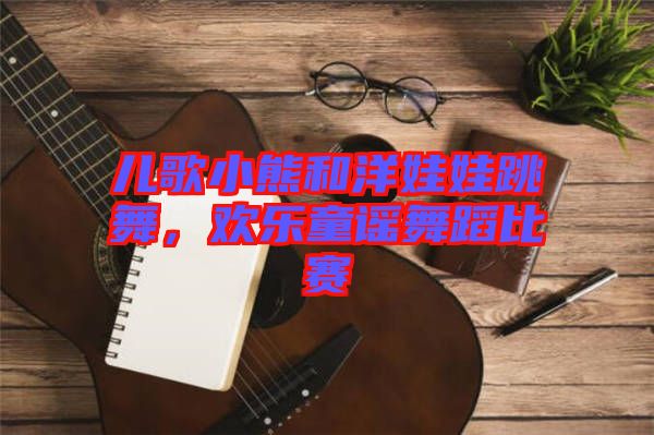 兒歌小熊和洋娃娃跳舞，歡樂童謠舞蹈比賽
