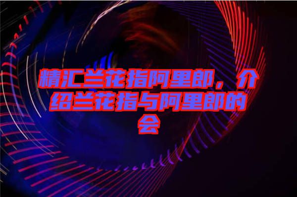 精匯蘭花指阿里郎，介紹蘭花指與阿里郎的會