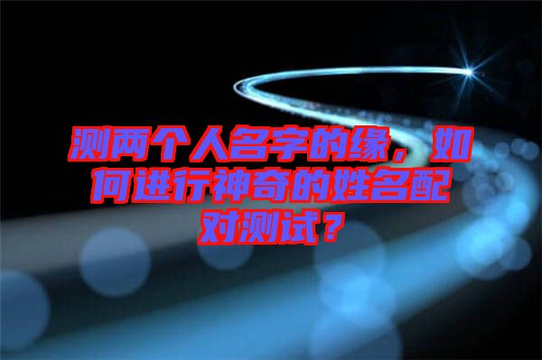 測(cè)兩個(gè)人名字的緣，如何進(jìn)行神奇的姓名配對(duì)測(cè)試？