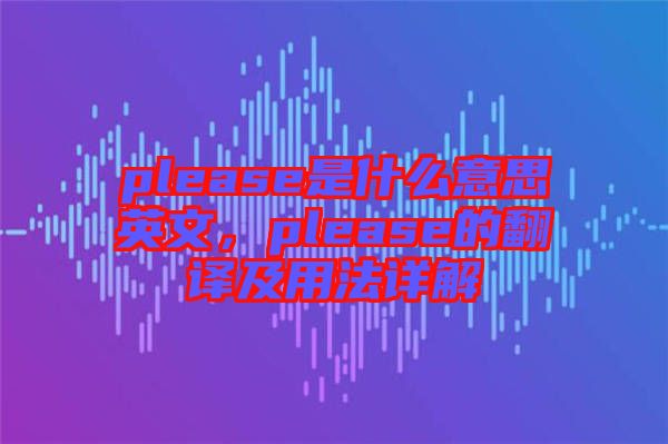 please是什么意思英文，please的翻譯及用法詳解