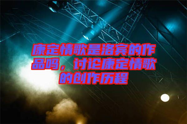 康定情歌是洛賓的作品嗎，討論康定情歌的創(chuàng)作歷程